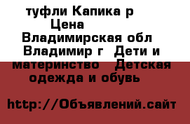 туфли Капика р.27 › Цена ­ 1 000 - Владимирская обл., Владимир г. Дети и материнство » Детская одежда и обувь   